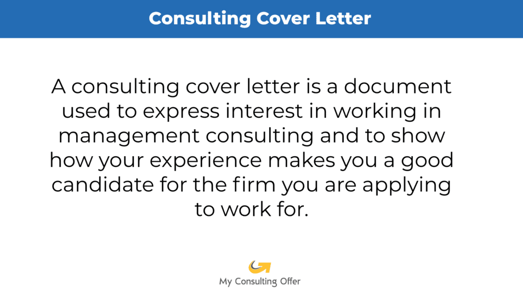 Consulting Cover Letters. The image is the definition of a consulting cover letter. A consulting cover letter is a document used to express interest in working in management consulting and to show how your experience makes you a good candidate for the firm you are applying to work for.